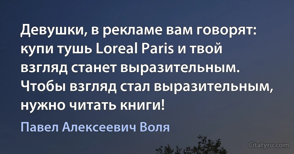 Девушки, в рекламе вам говорят: купи тушь Loreal Paris и твой взгляд станет выразительным. Чтобы взгляд стал выразительным, нужно читать книги! (Павел Алексеевич Воля)