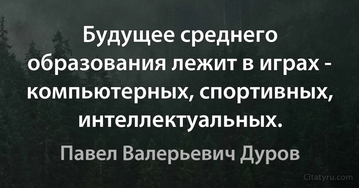 Будущее среднего образования лежит в играх - компьютерных, спортивных, интеллектуальных. (Павел Валерьевич Дуров)