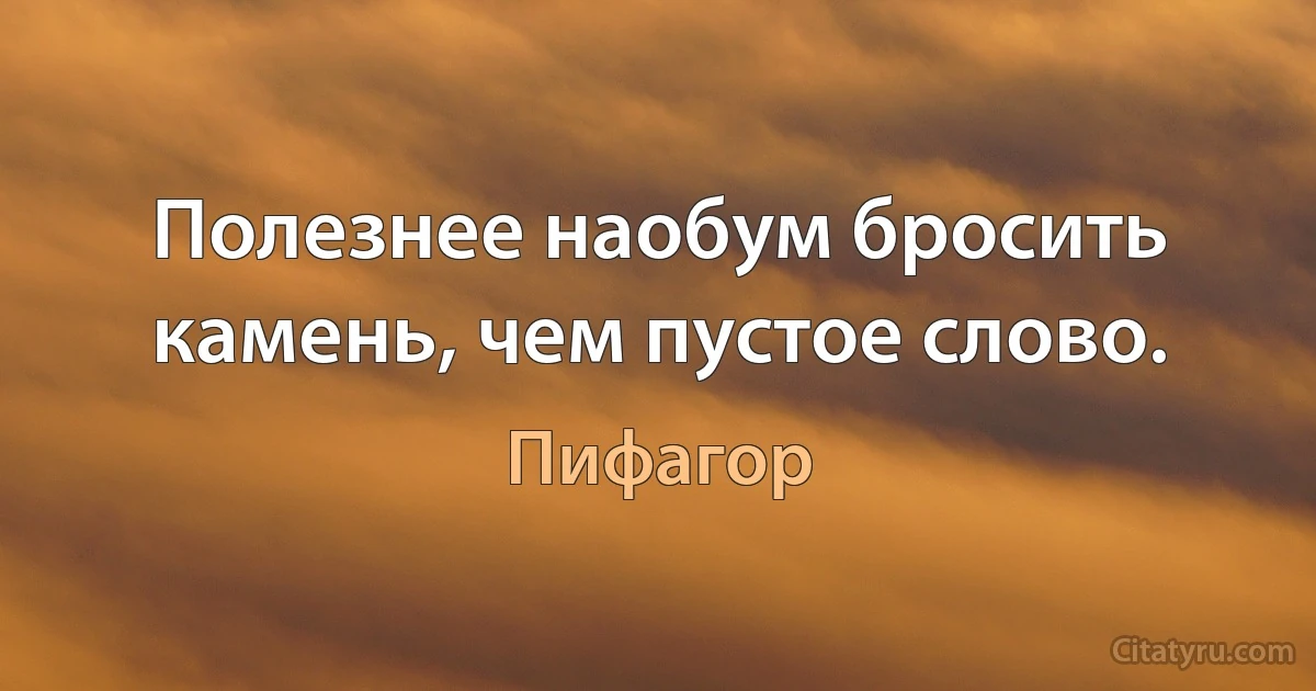 Полезнее наобум бросить камень, чем пустое слово. (Пифагор)