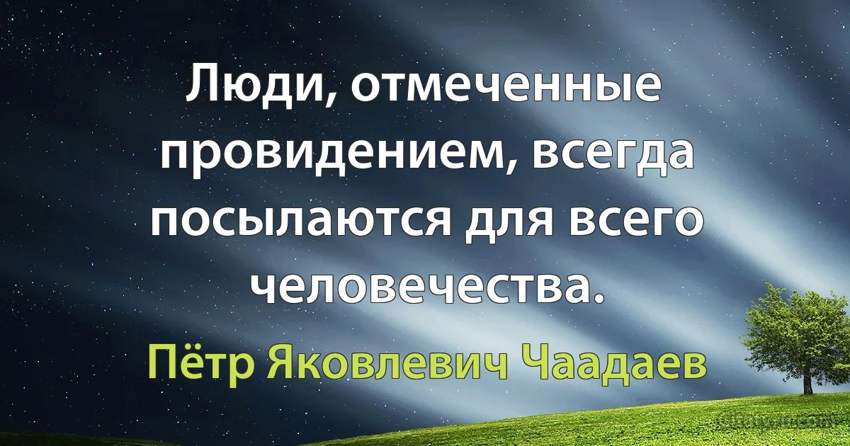 Люди, отмеченные провидением, всегда посылаются для всего человечества. (Пётр Яковлевич Чаадаев)