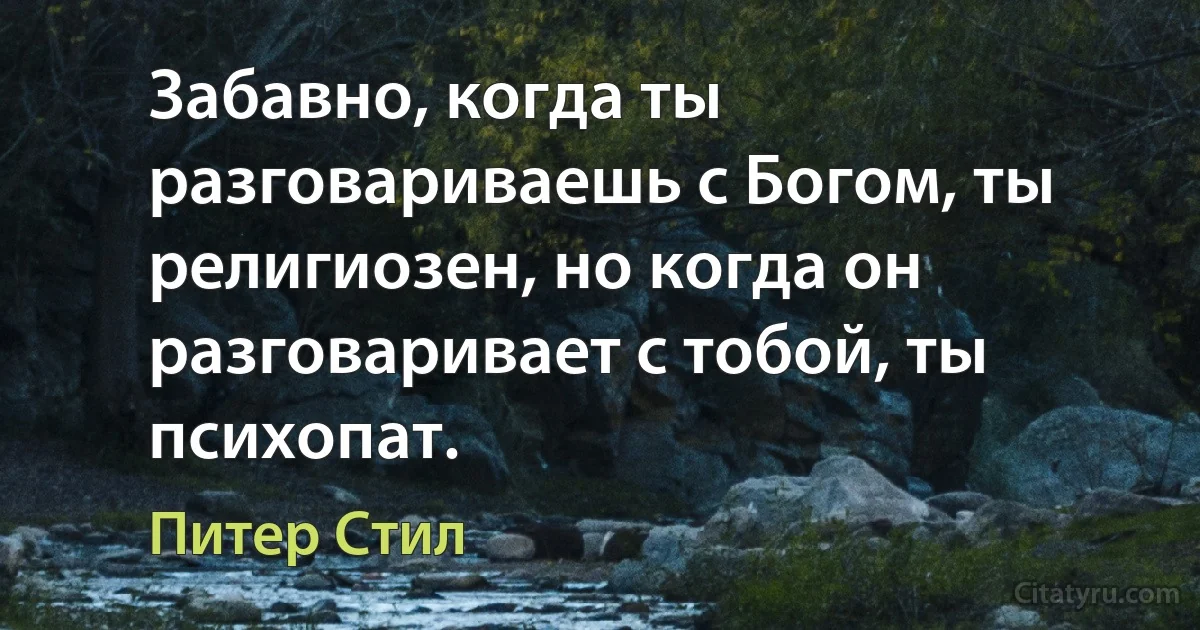 Забавно, когда ты разговариваешь с Богом, ты религиозен, но когда он разговаривает с тобой, ты психопат. (Питер Стил)