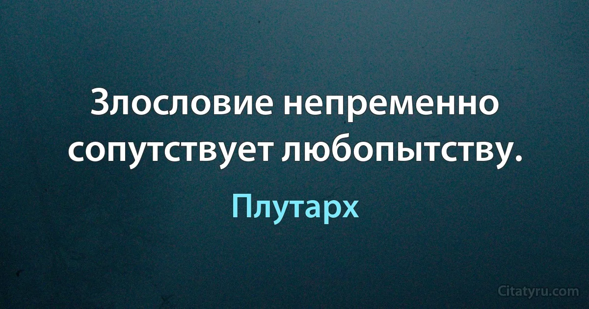 Злословие непременно сопутствует любопытству. (Плутарх)