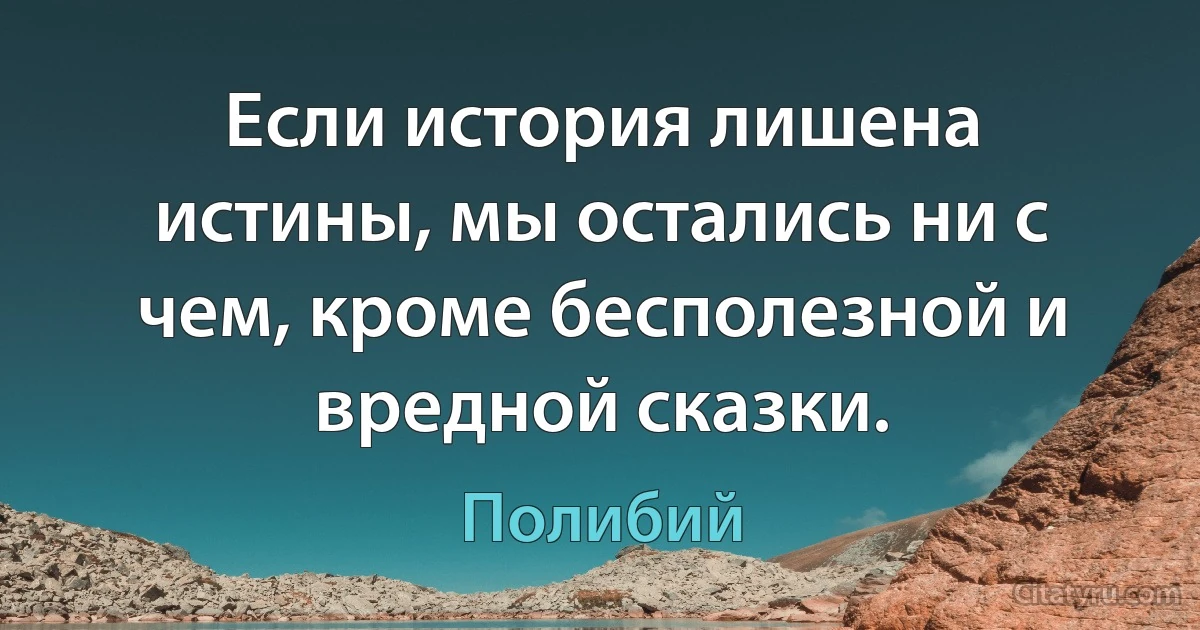 Если история лишена истины, мы остались ни с чем, кроме бесполезной и вредной сказки. (Полибий)