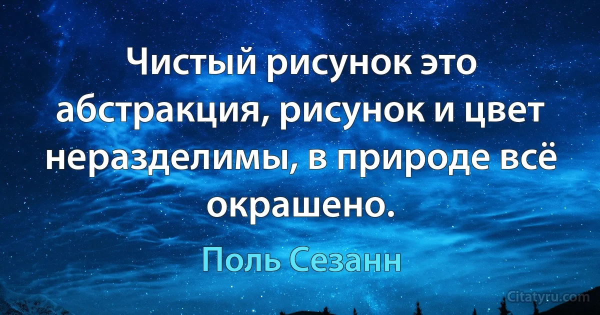 Чистый рисунок это абстракция, рисунок и цвет неразделимы, в природе всё окрашено. (Поль Сезанн)