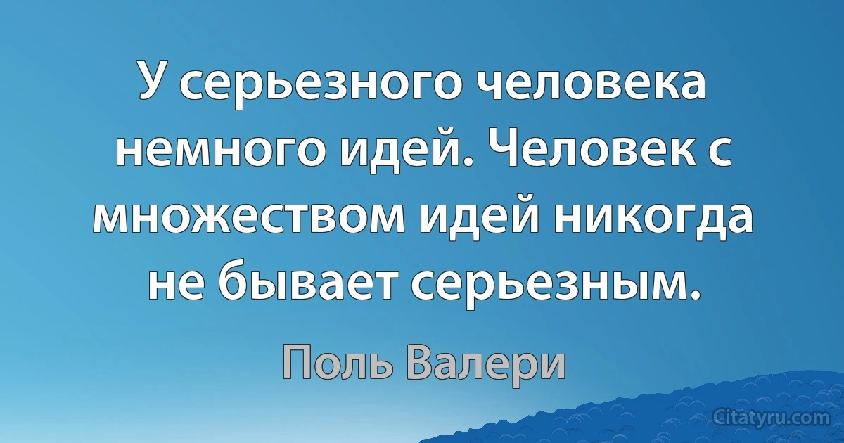 У серьезного человека немного идей. Человек с множеством идей никогда не бывает серьезным. (Поль Валери)