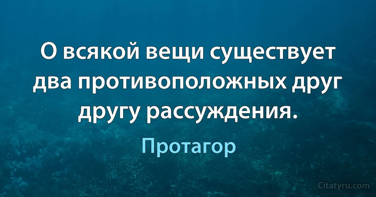 О всякой вещи существует два противоположных друг другу рассуждения. (Протагор)