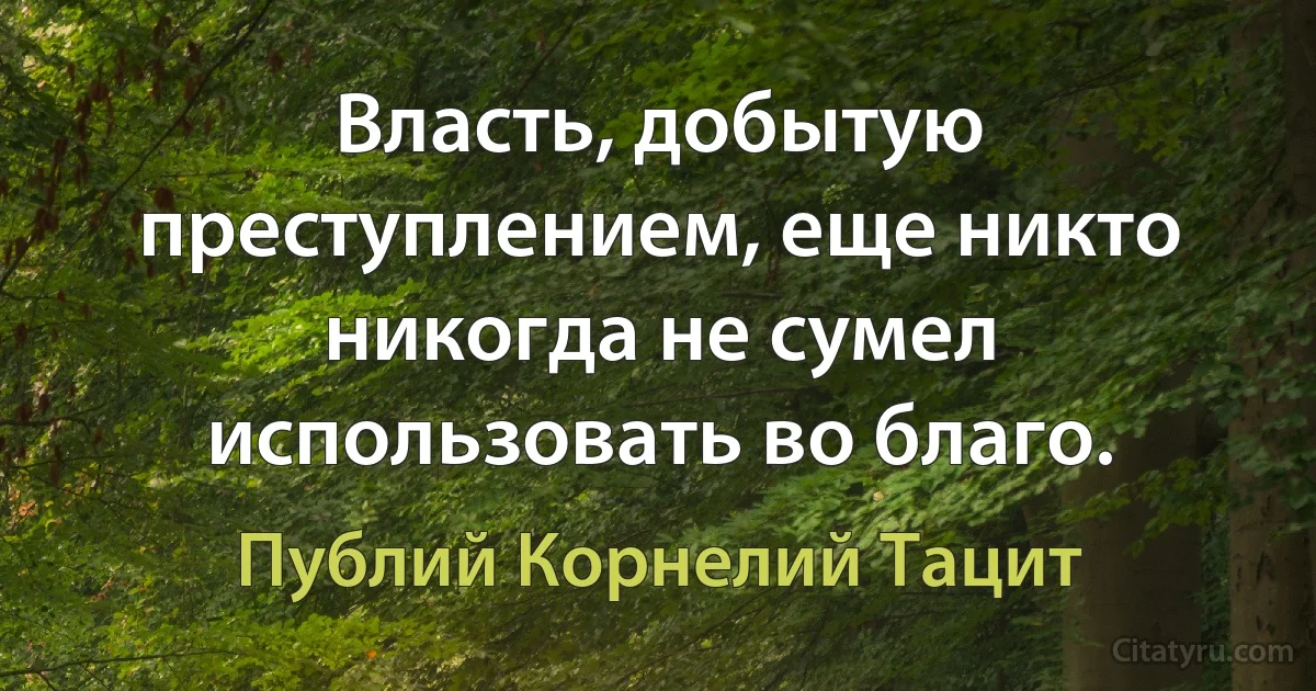 Власть, добытую преступлением, еще никто никогда не сумел использовать во благо. (Публий Корнелий Тацит)