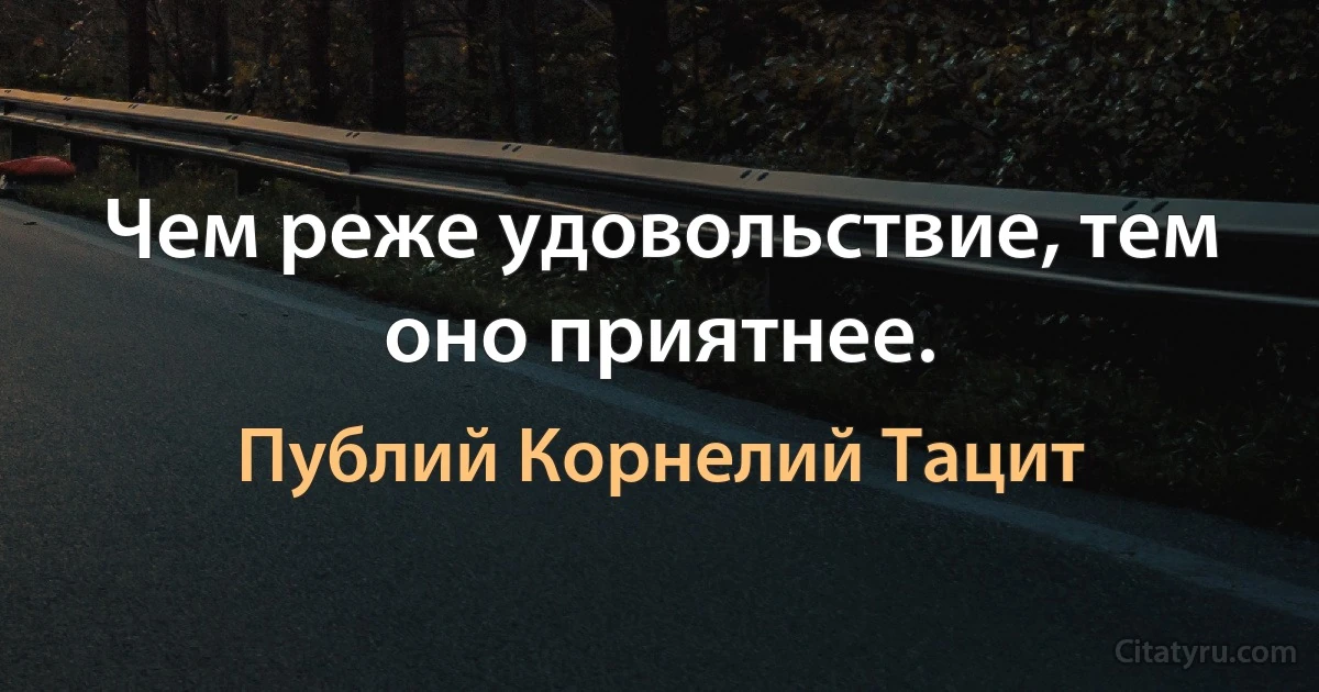 Чем реже удовольствие, тем оно приятнее. (Публий Корнелий Тацит)