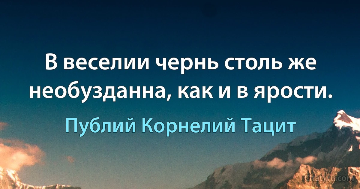 В веселии чернь столь же необузданна, как и в ярости. (Публий Корнелий Тацит)