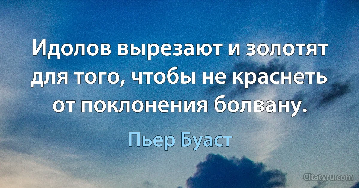 Идолов вырезают и золотят для того, чтобы не краснеть от поклонения болвану. (Пьер Буаст)