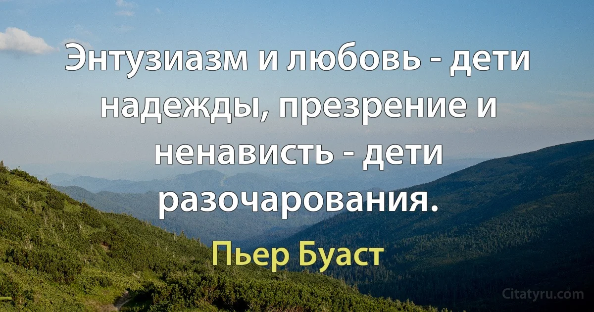 Энтузиазм и любовь - дети надежды, презрение и ненависть - дети разочарования. (Пьер Буаст)