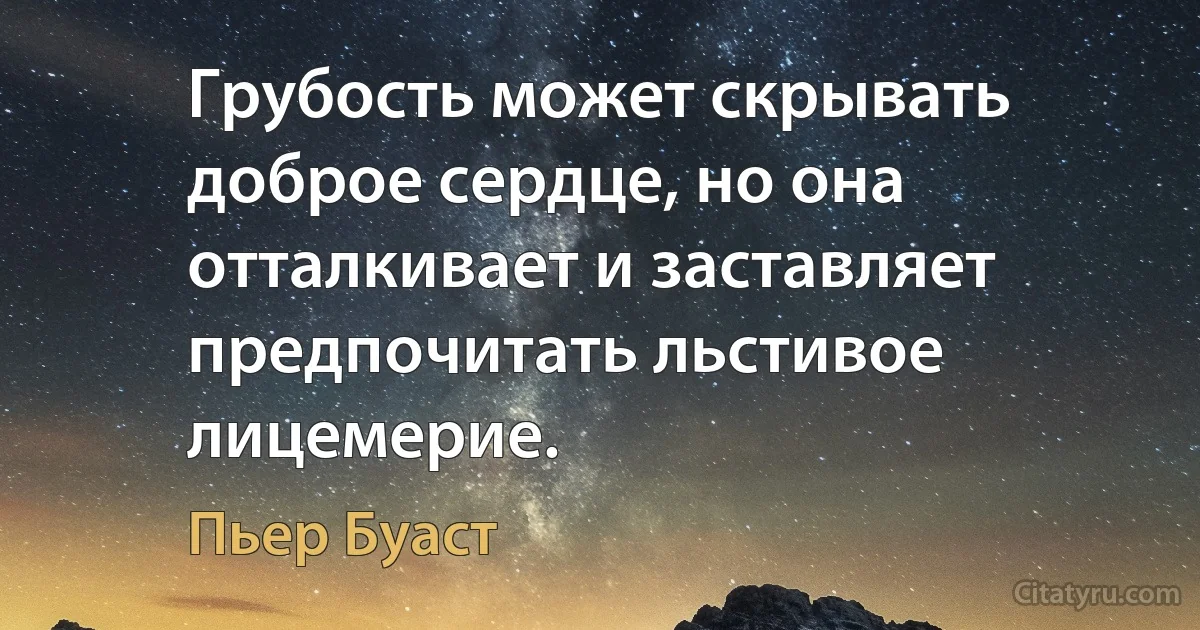 Грубость может скрывать доброе сердце, но она отталкивает и заставляет предпочитать льстивое лицемерие. (Пьер Буаст)