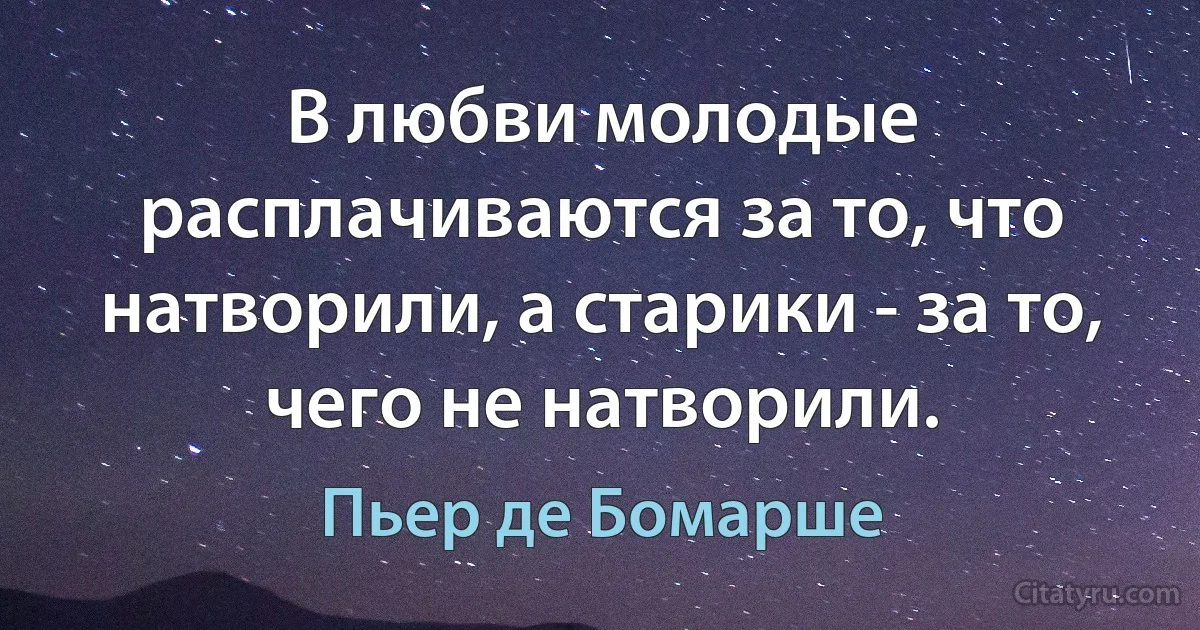 В любви молодые расплачиваются за то, что натворили, а старики - за то, чего не натворили. (Пьер де Бомарше)