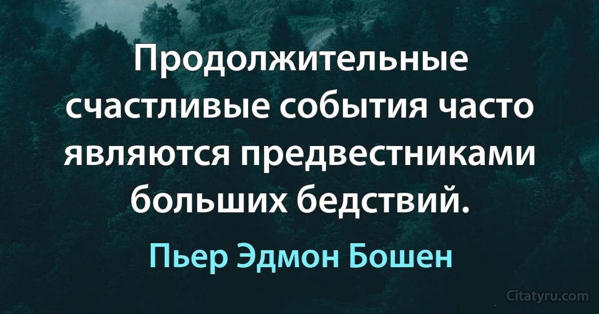 Продолжительные счастливые события часто являются предвестниками больших бедствий. (Пьер Эдмон Бошен)