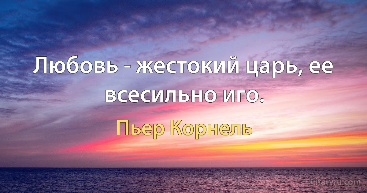 Любовь - жестокий царь, ее всесильно иго. (Пьер Корнель)