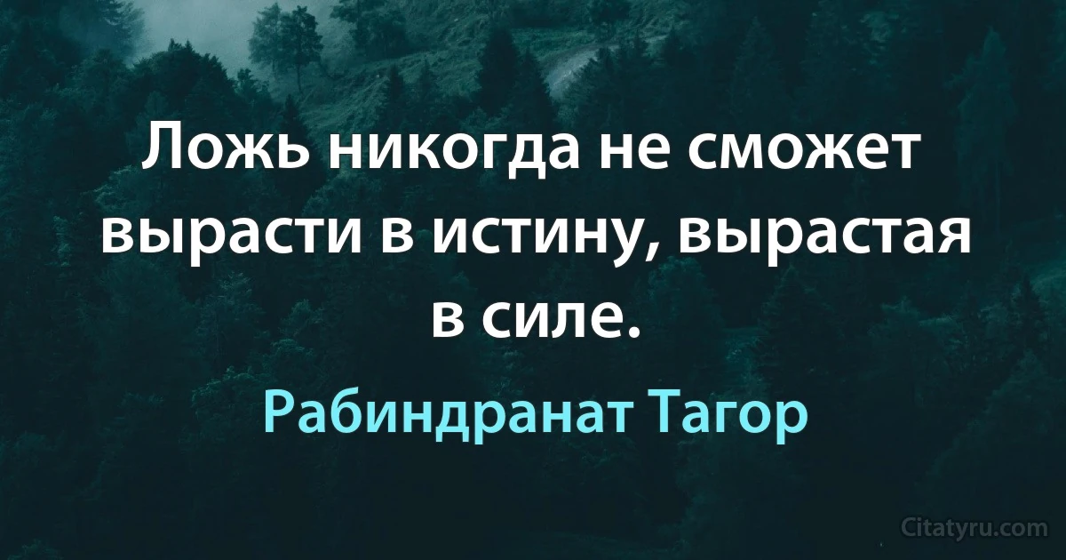 Ложь никогда не сможет вырасти в истину, вырастая в силе. (Рабиндранат Тагор)