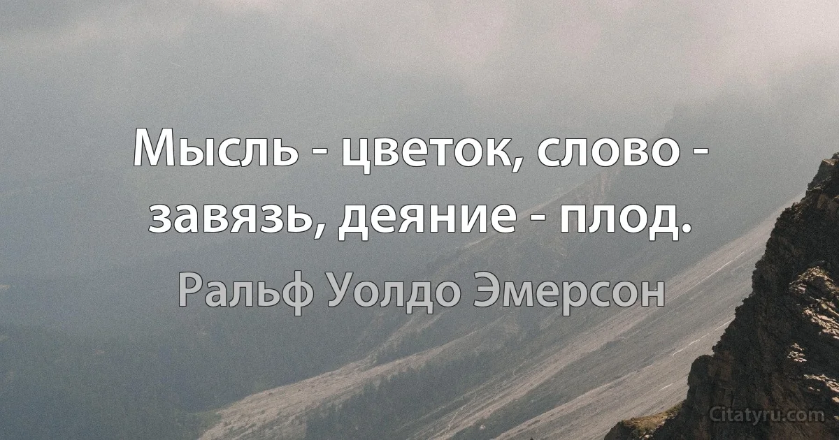 Мысль - цветок, слово - завязь, деяние - плод. (Ральф Уолдо Эмерсон)