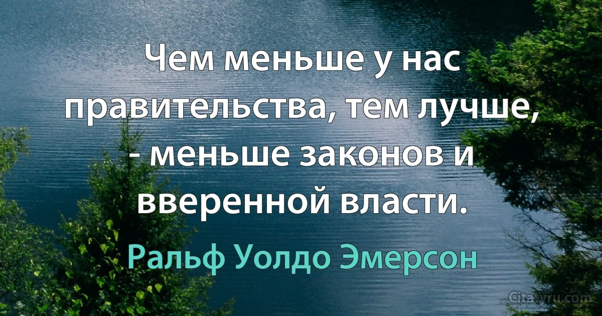 Чем меньше у нас правительства, тем лучше, - меньше законов и вверенной власти. (Ральф Уолдо Эмерсон)