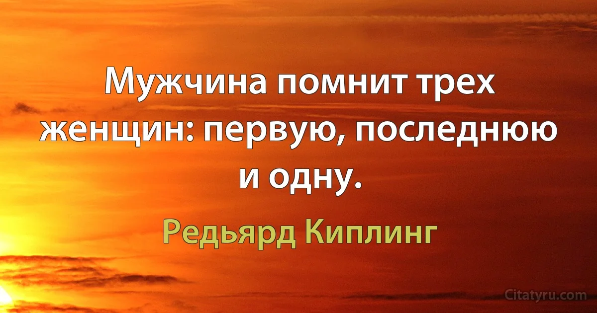 Мужчина помнит трех женщин: первую, последнюю и одну. (Редьярд Киплинг)