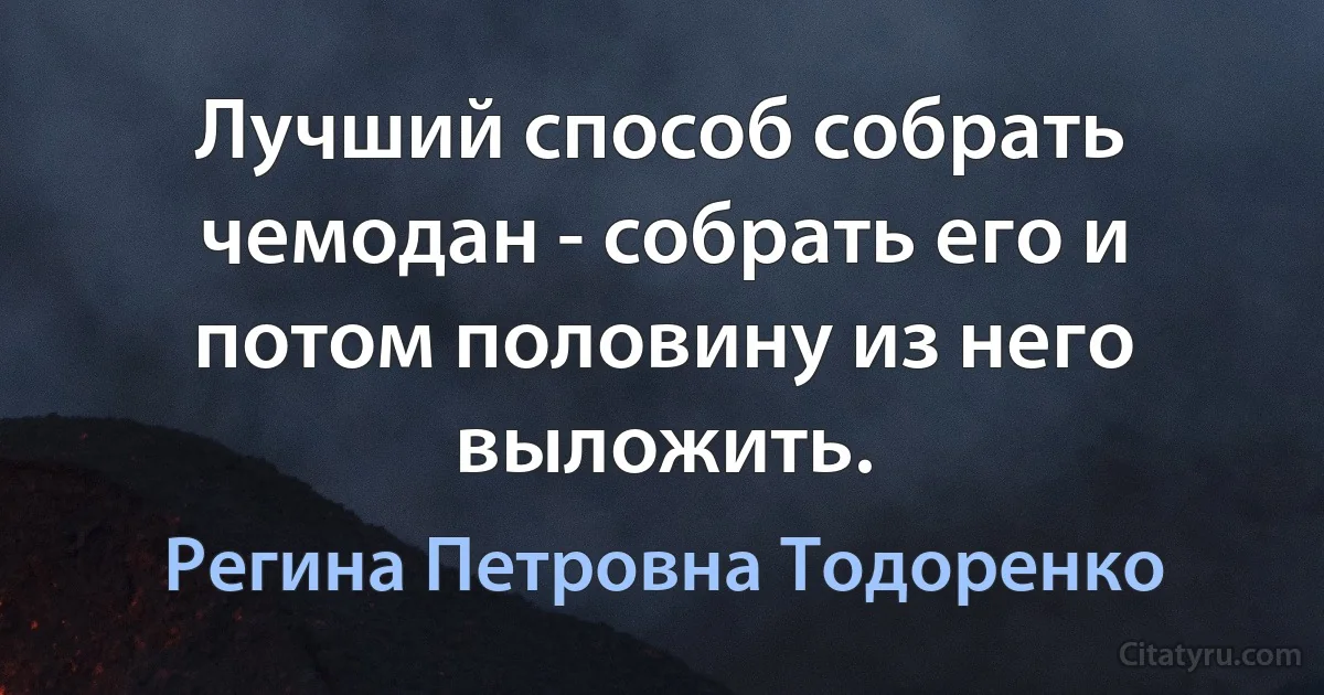 Лучший способ собрать чемодан - собрать его и потом половину из него выложить. (Регина Петровна Тодоренко)