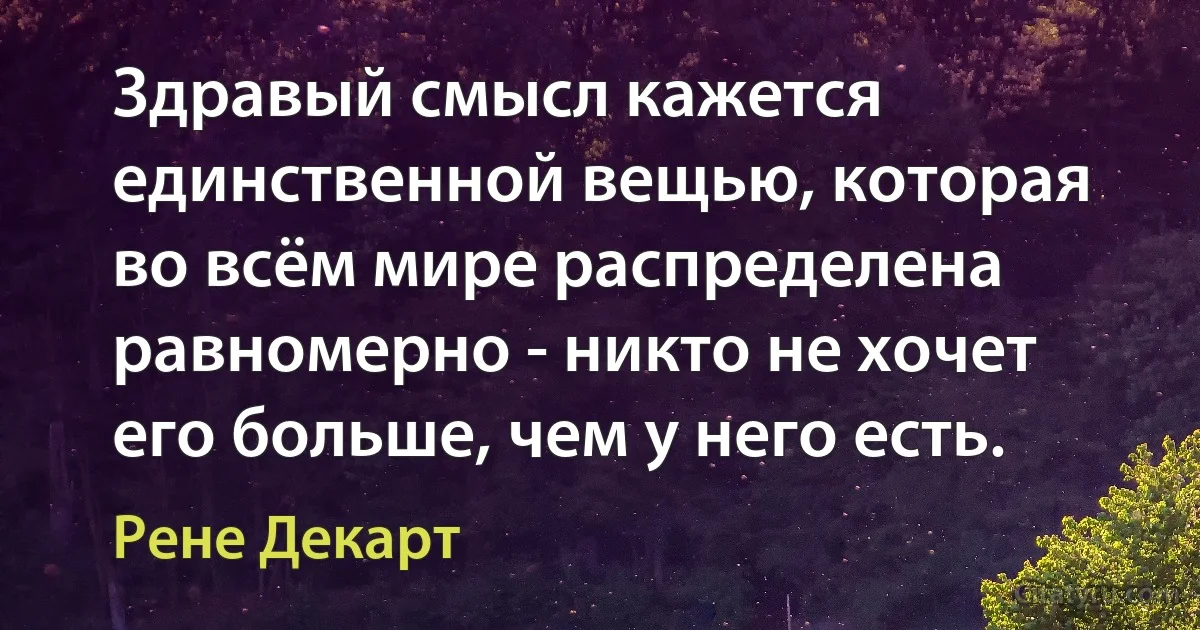 Здравый смысл кажется единственной вещью, которая во всём мире распределена равномерно - никто не хочет его больше, чем у него есть. (Рене Декарт)