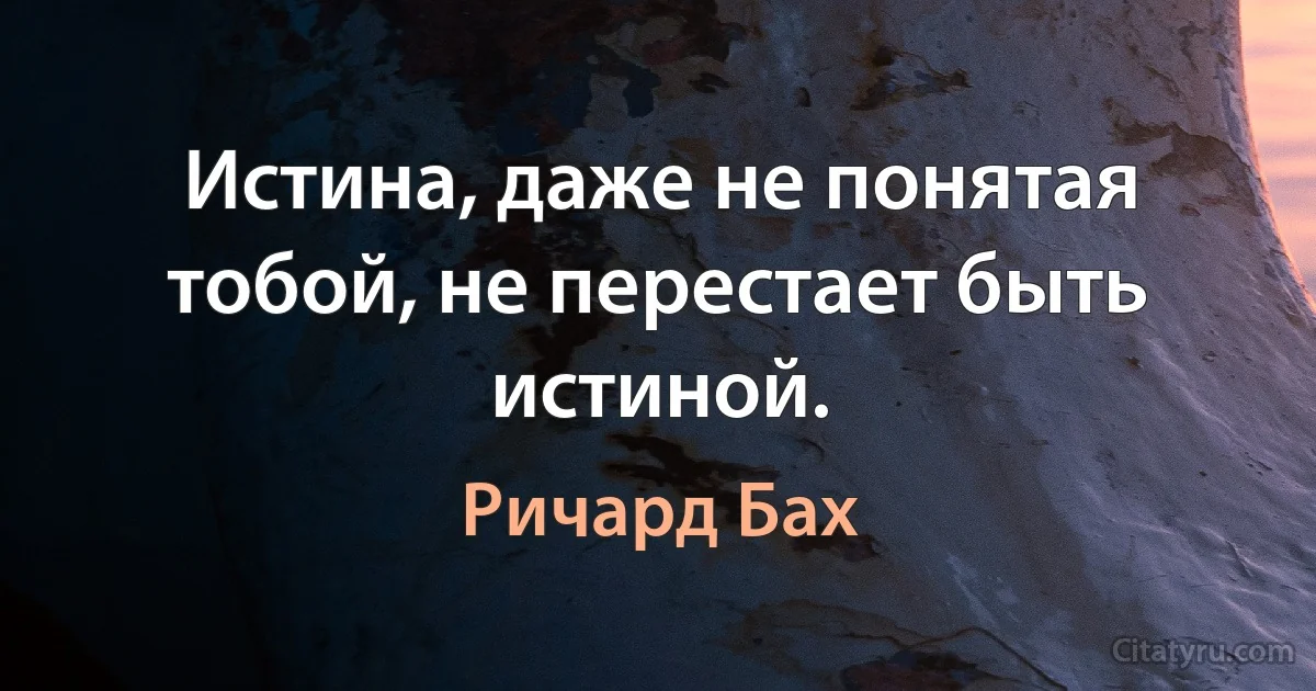 Истина, даже не понятая тобой, не перестает быть истиной. (Ричард Бах)