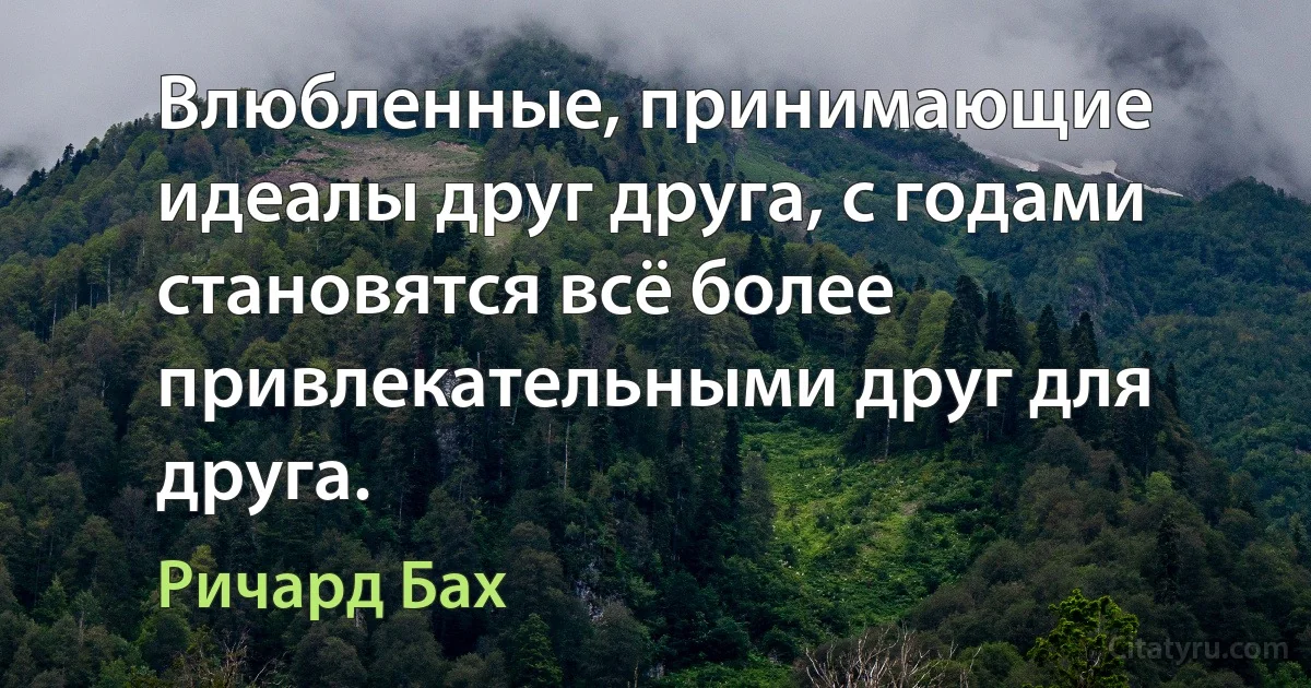 Влюбленные, принимающие идеалы друг друга, с годами становятся всё более привлекательными друг для друга. (Ричард Бах)