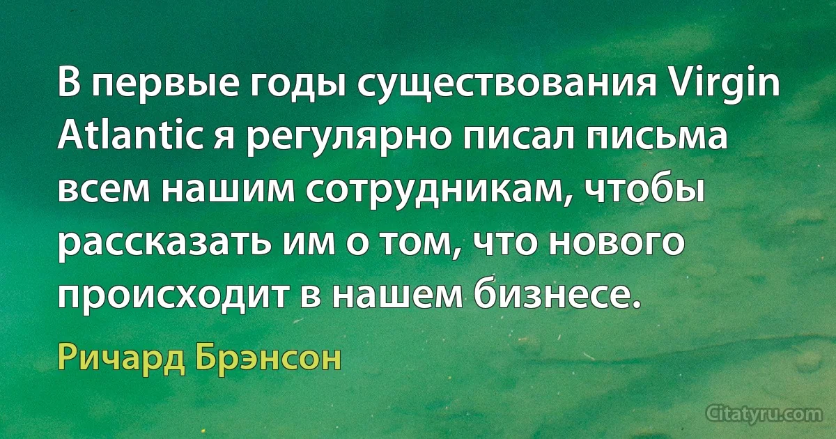 В первые годы существования Virgin Atlantic я регулярно писал письма всем нашим сотрудникам, чтобы рассказать им о том, что нового происходит в нашем бизнесе. (Ричард Брэнсон)