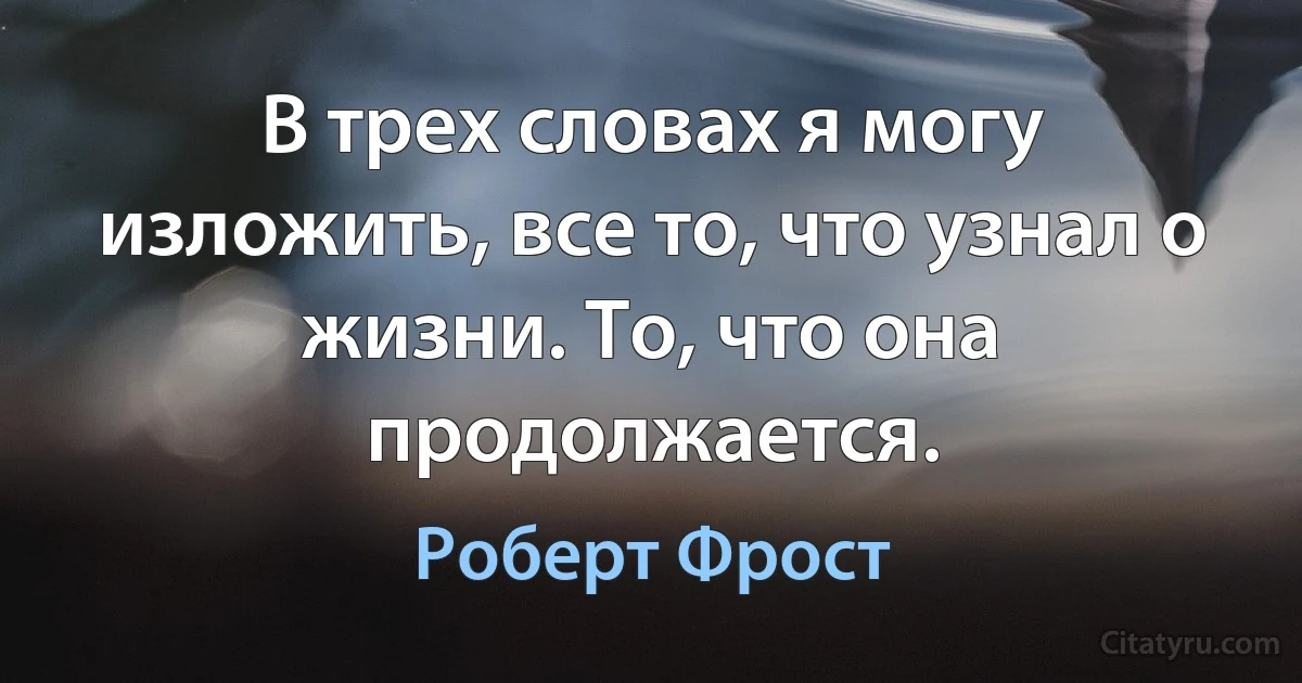 В трех словах я могу изложить, все то, что узнал о жизни. То, что она продолжается. (Роберт Фрост)