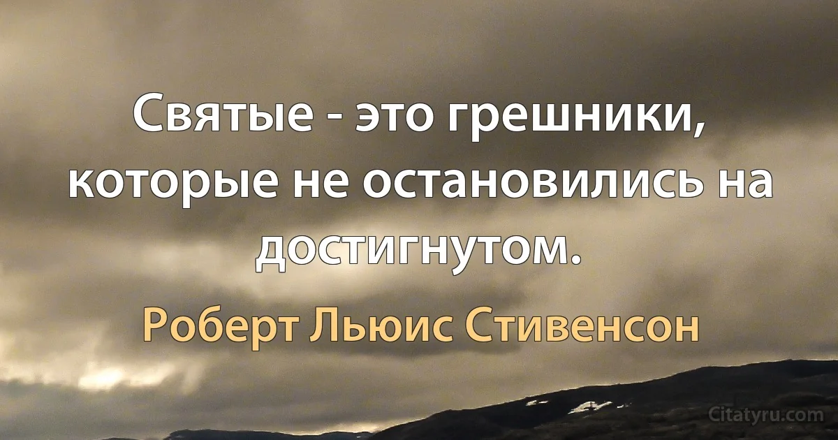 Святые - это грешники, которые не остановились на достигнутом. (Роберт Льюис Стивенсон)