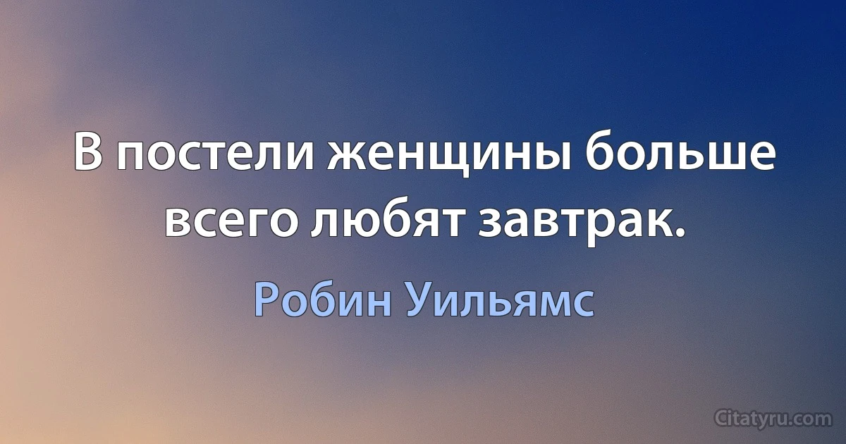 В постели женщины больше всего любят завтрак. (Робин Уильямс)