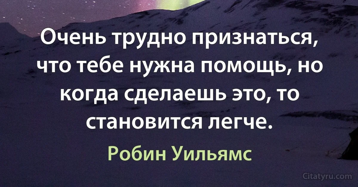 Очень трудно признаться, что тебе нужна помощь, но когда сделаешь это, то становится легче. (Робин Уильямс)