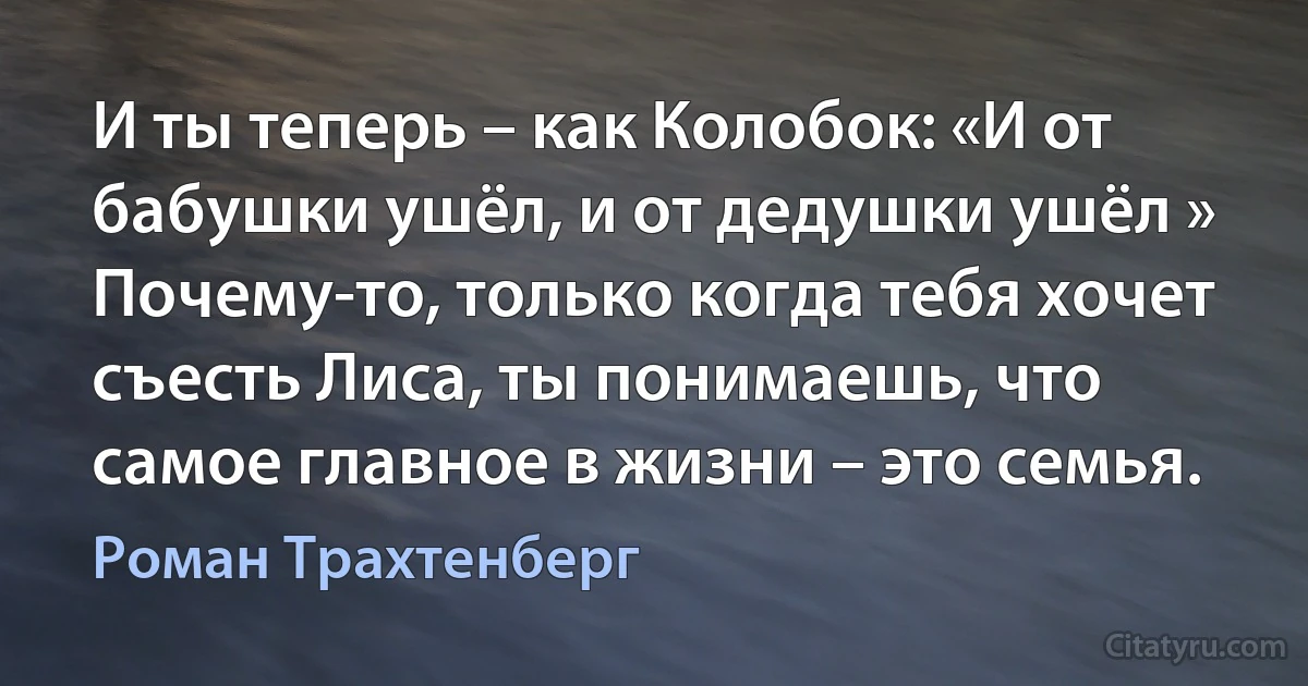 И ты теперь – как Колобок: «И от бабушки ушёл, и от дедушки ушёл »
Почему-то, только когда тебя хочет съесть Лиса, ты понимаешь, что самое главное в жизни – это семья. (Роман Трахтенберг)