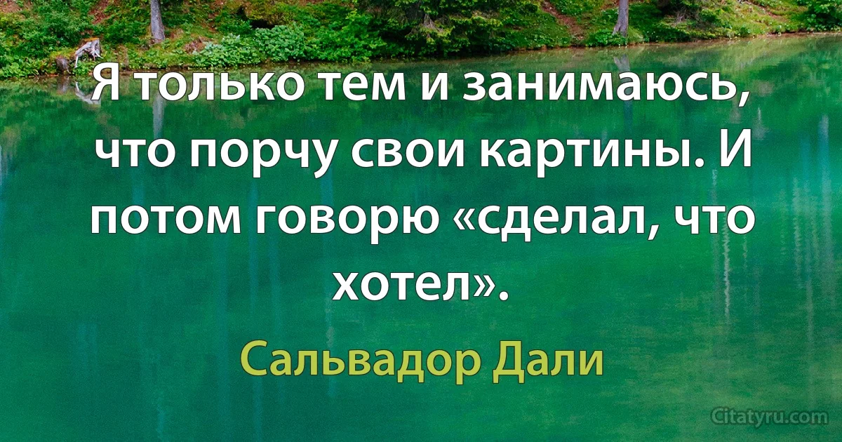 Я только тем и занимаюсь, что порчу свои картины. И потом говорю «сделал, что хотел». (Сальвадор Дали)