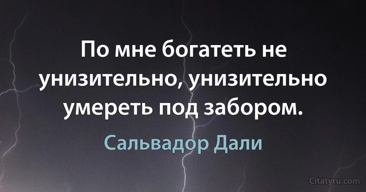 По мне богатеть не унизительно, унизительно умереть под забором. (Сальвадор Дали)