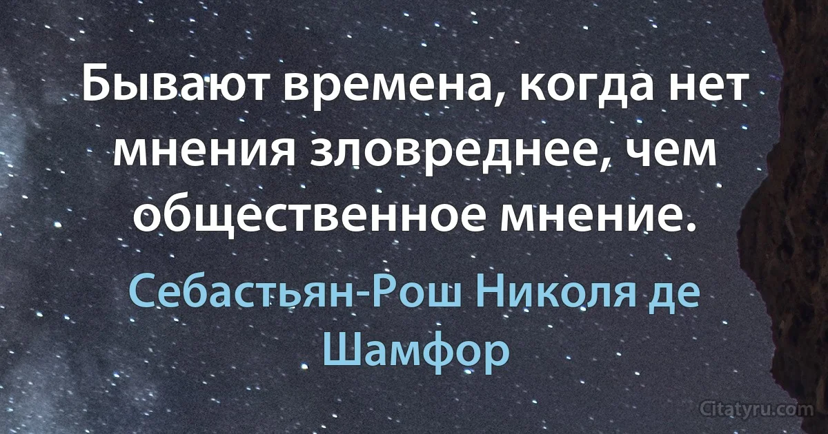 Бывают времена, когда нет мнения зловреднее, чем общественное мнение. (Себастьян-Рош Николя де Шамфор)