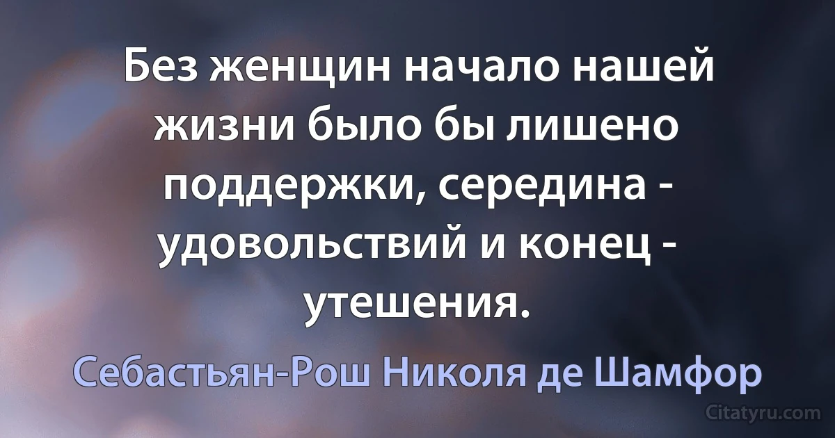 Без женщин начало нашей жизни было бы лишено поддержки, середина - удовольствий и конец - утешения. (Себастьян-Рош Николя де Шамфор)