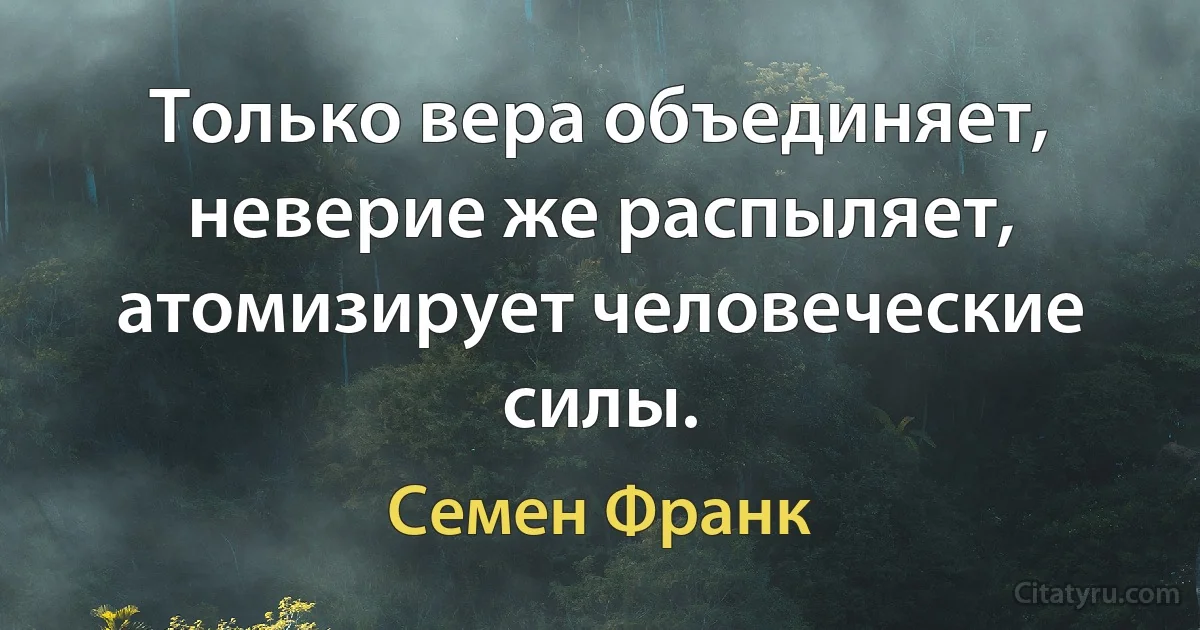 Только вера объединяет, неверие же распыляет, атомизирует человеческие силы. (Семен Франк)