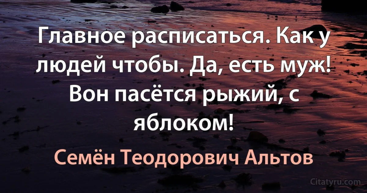 Главное расписаться. Как у людей чтобы. Да, есть муж! Вон пасётся рыжий, с яблоком! (Семён Теодорович Альтов)