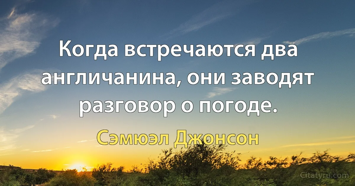 Когда встречаются два англичанина, они заводят разговор о погоде. (Сэмюэл Джонсон)