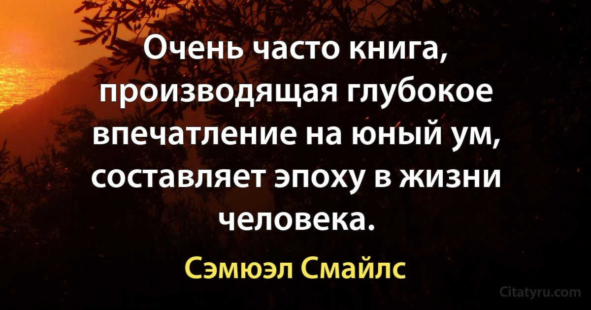 Очень часто книга, производящая глубокое впечатление на юный ум, составляет эпоху в жизни человека. (Сэмюэл Смайлс)