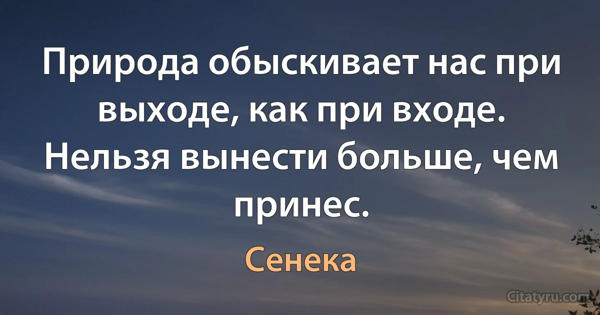 Природа обыскивает нас при выходе, как при входе. Нельзя вынести больше, чем принес. (Сенека)