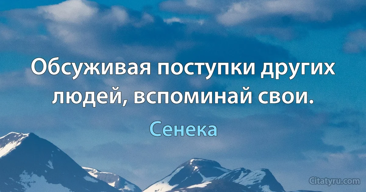 Обсуживая поступки других людей, вспоминай свои. (Сенека)