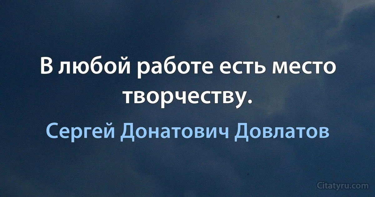 В любой работе есть место творчеству. (Сергей Донатович Довлатов)