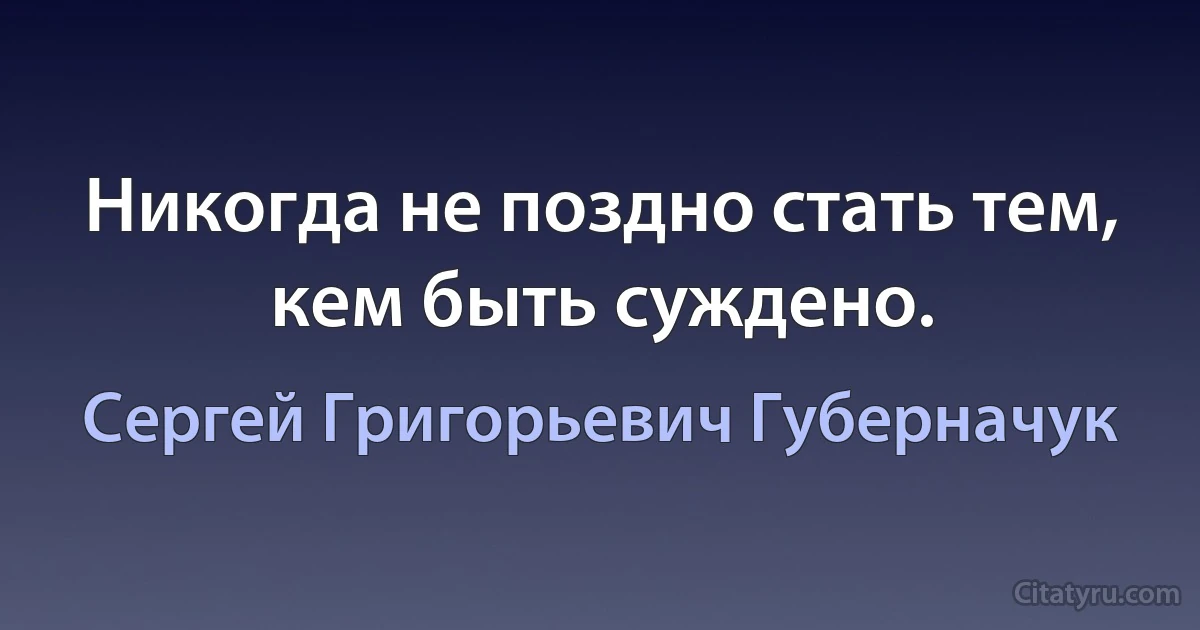 Никогда не поздно стать тем, кем быть суждено. (Сергей Григорьевич Губерначук)