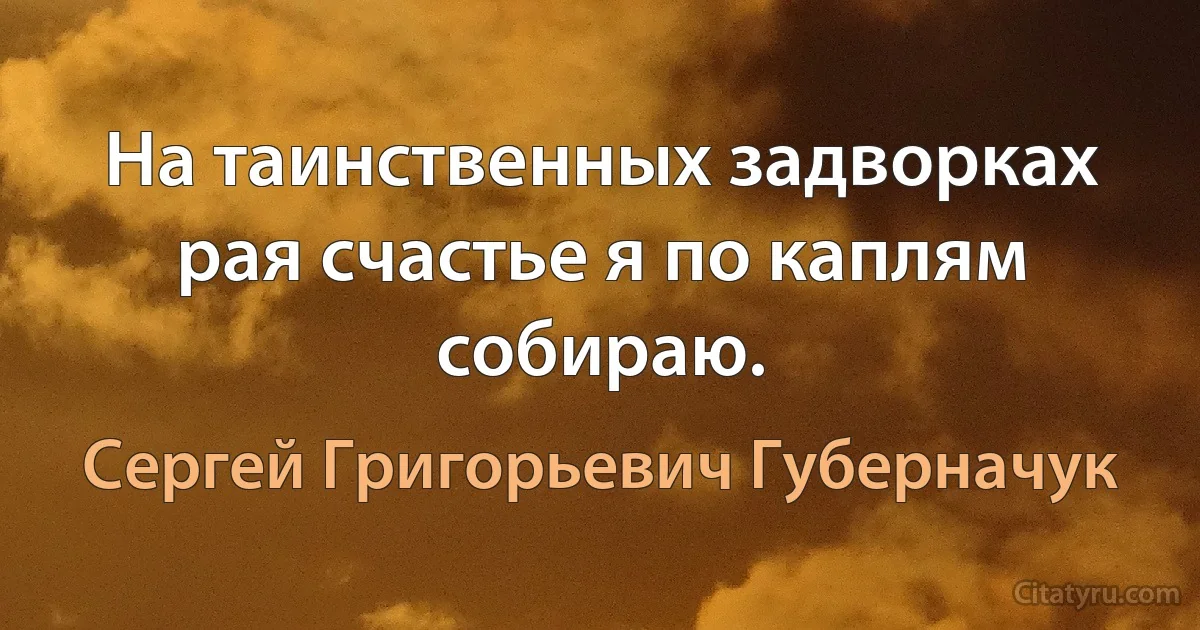 На таинственных задворках рая счастье я по каплям собираю. (Сергей Григорьевич Губерначук)