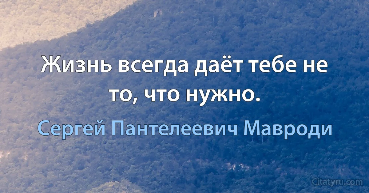 Жизнь всегда даёт тебе не то, что нужно. (Сергей Пантелеевич Мавроди)