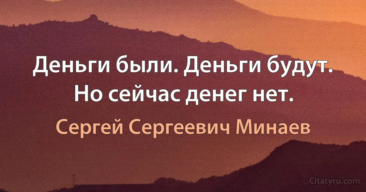 Деньги были. Деньги будут. Но сейчас денег нет. (Сергей Сергеевич Минаев)