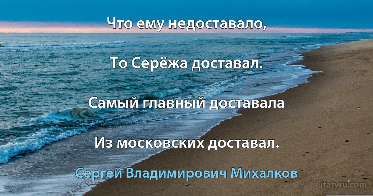 Что ему недоставало,

То Серёжа доставал.

Самый главный доставала

Из московских доставал. (Сергей Владимирович Михалков)