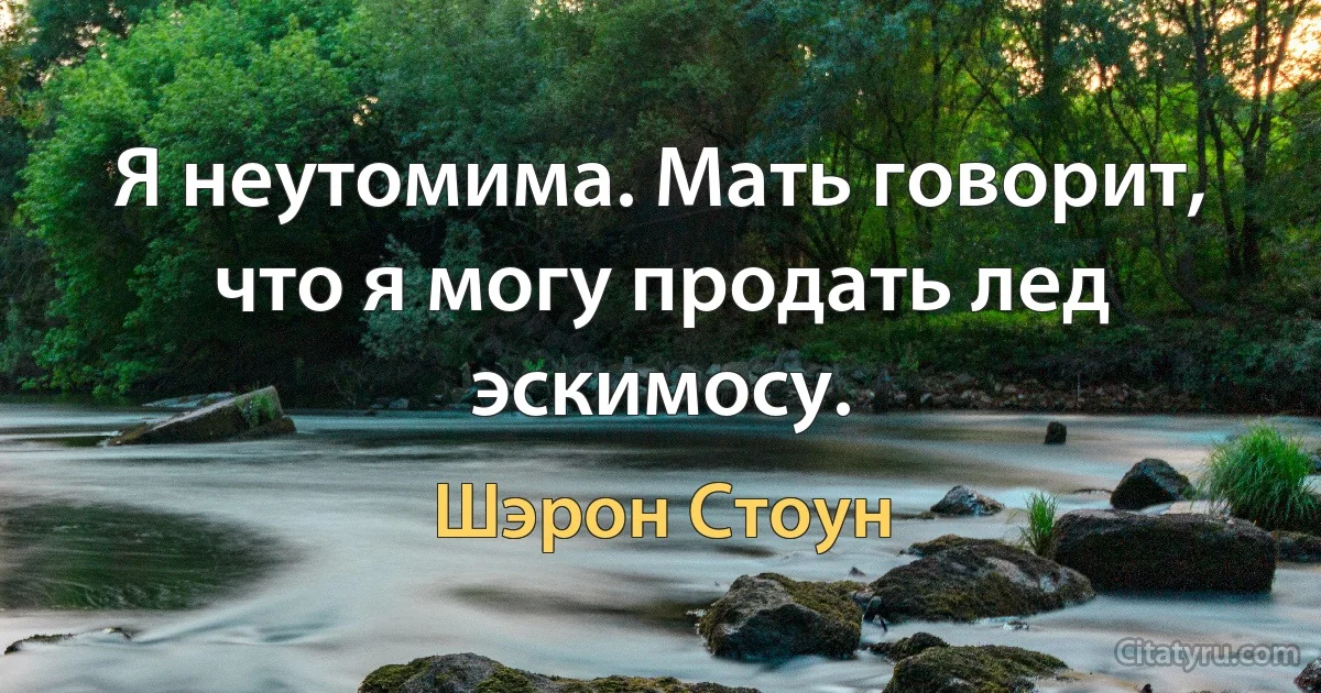 Я неутомима. Мать говорит, что я могу продать лед эскимосу. (Шэрон Стоун)